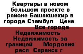 Квартиры в новом большом проекте в районе Башакшехир в городе Стамбул › Цена ­ 124 000 - Все города Недвижимость » Недвижимость за границей   . Мордовия респ.,Саранск г.